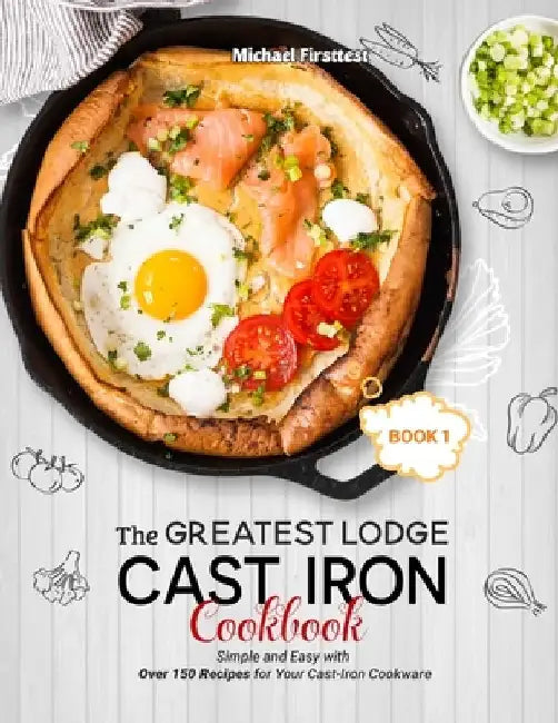 The Greatest Lodge Cast Iron Cookbook: Simple and Easy with Over 150 Recipes for Your Cast-Iron Cookware (BOOK 1) by Firsttest Michael