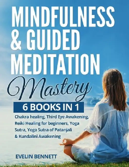 Mindfulness & Guided Meditation Mastery: 6 Books in 1: Chakra Healing, Third Eye Awakening, Reiki Healing for Beginners, Yoga Nidra, Yoga Sutra of Pat by Evelin Bennett
