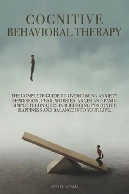 Cognitive Behavioral Therapy: The Complete Guide to Overcoming Anxiety, Depression, Fear, Worries, Anger and Panic. Simple Techniques for Bringing P by Seth J. Adams