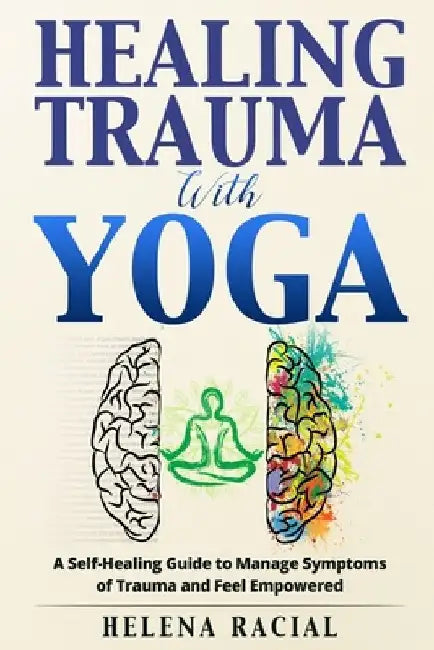 Healing Trauma with Yoga: A Self-Healing Guide to Manage Symptoms of Trauma and Feel Empowered by Helena Racial