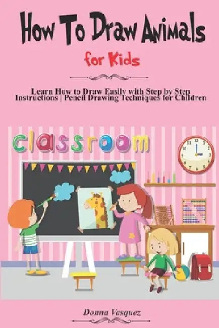 How to Draw Animals for Kids: Learn How to Draw Easily with Step by Step Instructions, Pencil Drawing Techniques for Children by Donna Vasquez