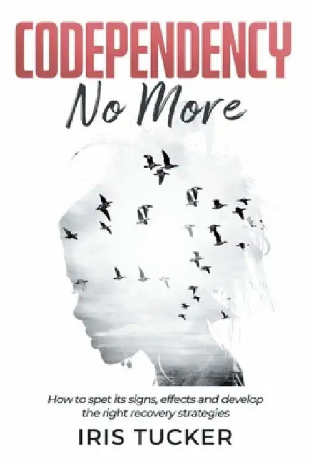 Codependency No More: How to Spet its Signs, Effects and Develop the Right Recovery Strategies by Iris Tucker