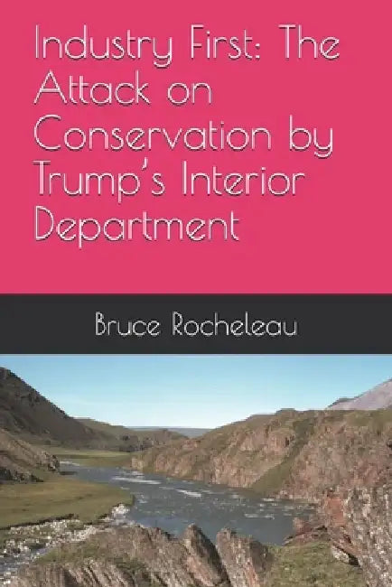 Industry First: The Attack on Conservation by Trump's Interior Department by Bruce Rocheleau