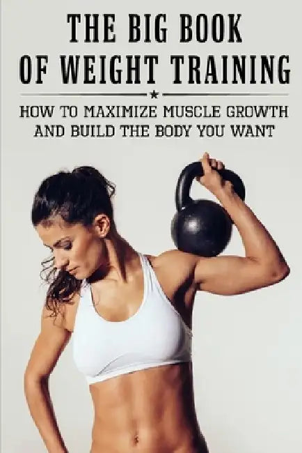 The Big Book Of Weight Training: How To Maximize Muscle Growth And Build The Body You Want: How To Burn Fat Fast by Ariana Brumble
