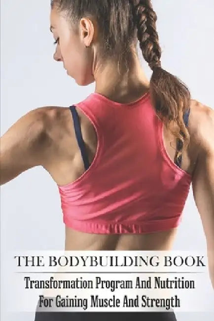 The Bodybuilding Book: Transformation Program And Nutrition For Gaining Muscle And Strength: Bodybuilding For Beginners by Mao Toups