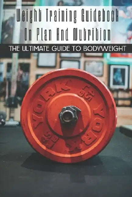 Weight Training Guidebook On Plan And Nutrition: The Ultimate Guide To Bodyweight: Bodybuilding For Beginners by Kera Timmermann
