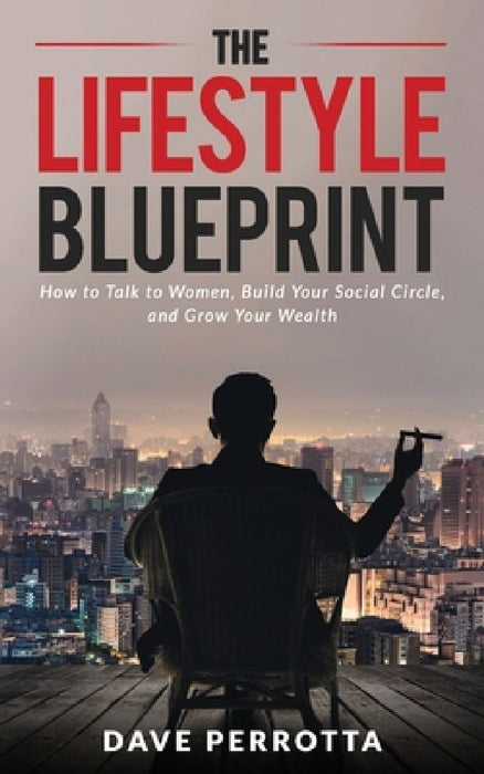 The Lifestyle Blueprint: How to Talk to Women, Build Your Social Circle, and Grow Your Wealth by Dave Perrotta