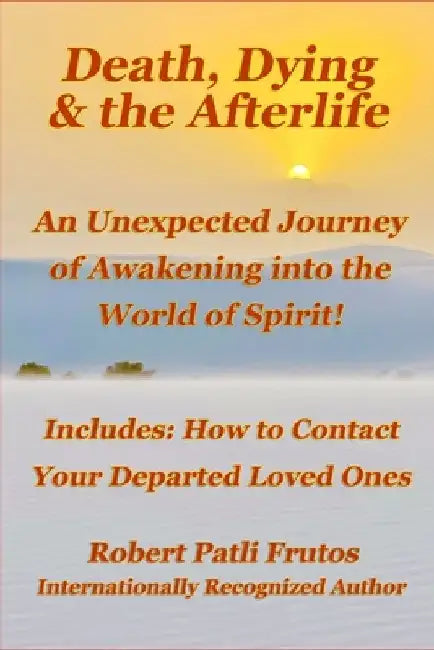 Death, Dying & the Afterlife: An Unexpected Journey of Awakening into the World of Spirit!: Includes: How to Connect with Your Departed Loved Ones by Robert Patli Frutos