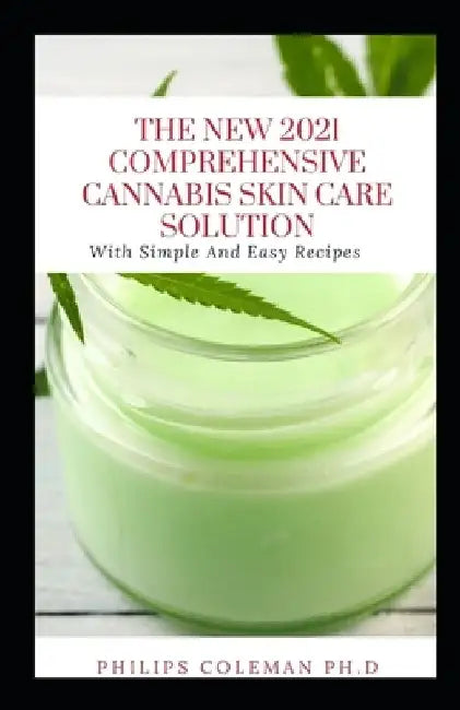 The New 2021 Comprehensive Cannabis Skin Care Solution: With Simple And Easy Recipes by Philips Coleman Ph. D.