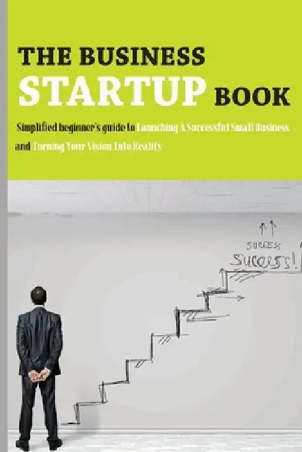 The Business Startup Book: Simplified Beginner's Guide To Launching A Successful Small Business And Turning Your Vision Into Reality: Business Fo by Molly Michealson