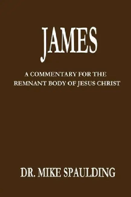 James: A Commentary For The Remnant Body Of Jesus Christ by Mike Spaulding