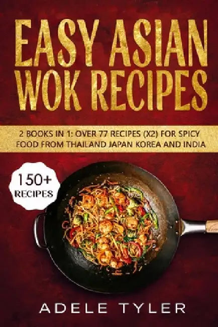 Easy Asian Wok Recipes: 2 Books In 1: Over 150 Dishes For Spicy Food From Thailand Japan Korea and India by Adele Tyler