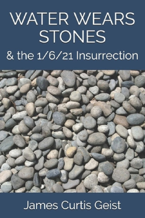 Water Wears Stones: & the 1/6/21 Insurrection by James Curtis Geist