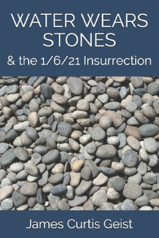 Water Wears Stones: & the 1/6/21 Insurrection by James Curtis Geist