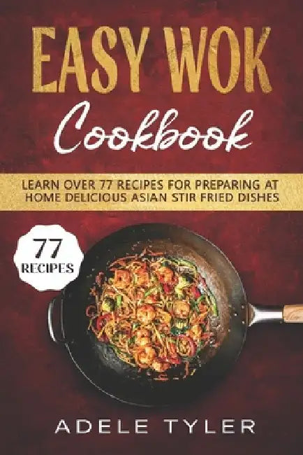 Easy Wok Cookbook: Learn Over 77 Recipes For Preparing At Home Delicious Asian Stir Fried Dishes by Adele Tyler