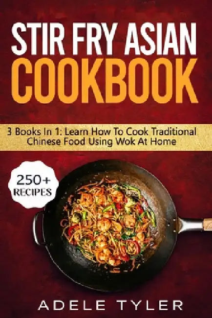Stir Fry Asian Cookbook: 3 Books In 1: Master Wok Cooking Technique With Over 250 Recipes For Homemade Tasty Asian Food by Adele Tyler