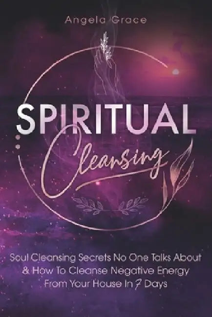 Spiritual Cleansing: Soul Cleansing Secrets No One Talks About & How to Cleanse Negative Energy From Your House In 7 Days by Angela Grace