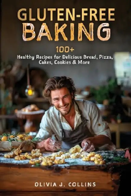 Gluten-Free Baking: 100+ Healthy Recipes for Delicious Bread, Pizza, Cakes, Cookies & More by Olivia J. Collins