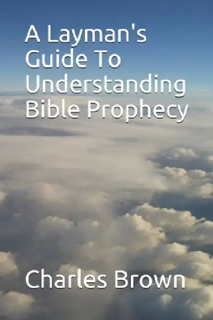 A Layman's Guide To Understanding Bible Prophecy by Charles J. Brown