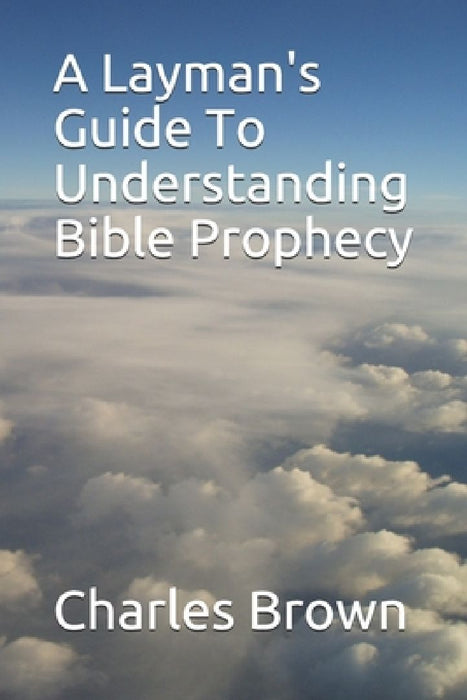 A Layman's Guide To Understanding Bible Prophecy by Charles J. Brown
