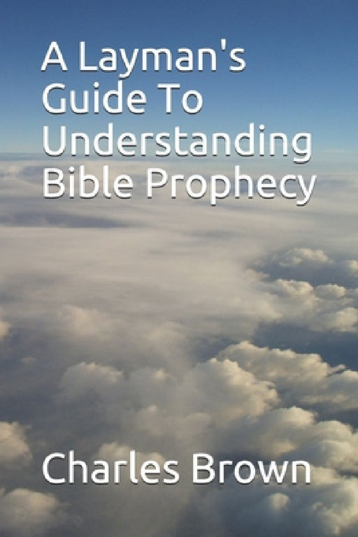 A Layman's Guide To Understanding Bible Prophecy by Charles J. Brown