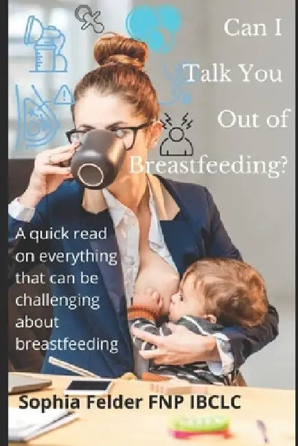 Can I talk you out of breastfeeding?: A quick read on everything that can be challenging about lactation by Fnp Ibclc Felder