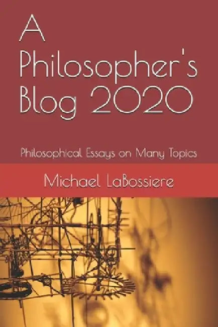 A Philosopher's Blog 2020: Philosophical Essays on Many Topics by Michael Labossiere