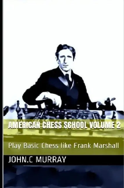 American Chess School volume 2: Play Basic Chess like Frank Marshall by John C. Murray