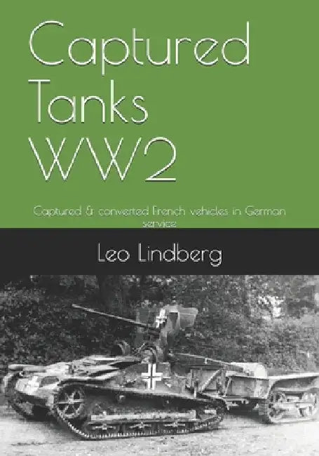 Captured Tanks WW2: Captured & converted French vehicles in German service by Leo Lindberg