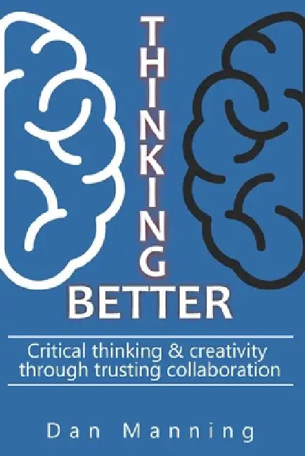 Thinking Better: Critical Thinking & Creativity Through Trusting Collaboration by Dan Manning