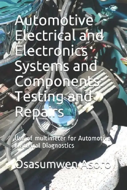 Automotive Electrical and Electronics Systems and Components: Use of multimeter for Automotive Electrical Diagnostics by Osasumwen Asoro