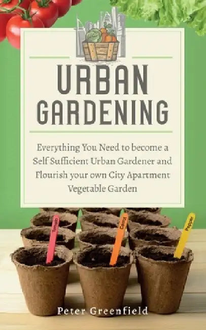 Urban Gardening: Everything You Need to become a Self Sufficient Urban Gardener and Flourish your own City Apartment Vegetable Garden by Peter Greenfield