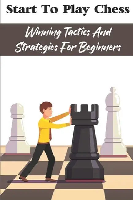 Start To Play Chess: Winning Tactics And Strategies For Beginners: Chess Tips For Beginners by Mae While