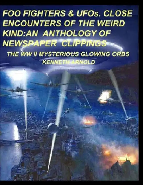 FOO FIGHTERS & UFOs. CLOSE ENCOUNTERS OF THE WEIRD KIND: An Anthology of Newspaper Clippings: The WWII Mysterious Glowing Orbs by Kenneth Arnold