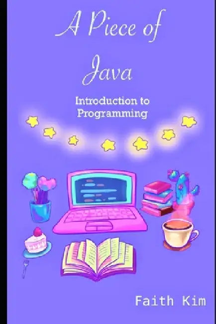 A Piece of Java: Introduction to Programming by Faith Kim