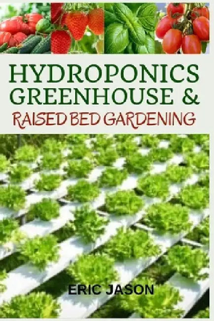 Hydroponics, Greenhouse and Raised Bed Gardening: The Complete 3-in-1 guide to Growing Vegetables, Herbs, Fruits, and Edible Flowers All-Year Round - by Eric Jason