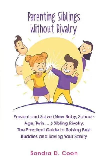 Parenting Siblings Without Rivalry: Prevent and Solve (New Baby, School Age, Twin, ...) Sibling Rivalry. The Practical Guide to Raising Best Buddies a by Sandra D. Coon