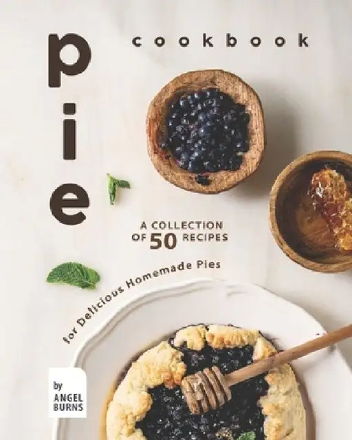 Pie Cookbook: A Collection of 50 Recipes for Delicious Homemade Pies by Angel Burns
