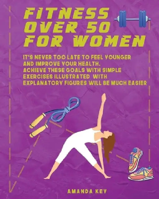 Fitness Over 50 For Women: It's Never Too Late To Feel Younger and Improve Your Health. Achieve These Goals With Simple Exercises Illustrated Wit by Amanda Key