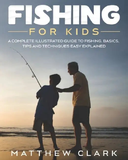 Fishing for Kids: A Complete Illustrated Guide to Fishing. Basics, Tips, Techniques, Easy explained. by Matthew Clark