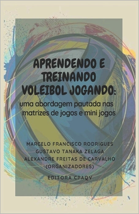 Aprendendo E Treinando Voleibol Jogando: : Uma Abordagem de Pautada NAS Matrizes de Jogos E Mini Jogos by Marcelo Francisco Rodrigues, Alexandre Freitas de Carvalho, Ricardo Pablo Passos