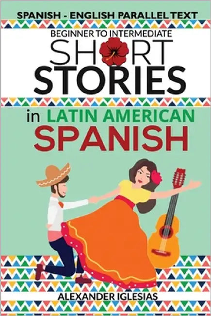 Short Stories in Latin American Spanish: Spanish-English Parallel Text, Beginner to Intermediate by Iglesias, Alexander