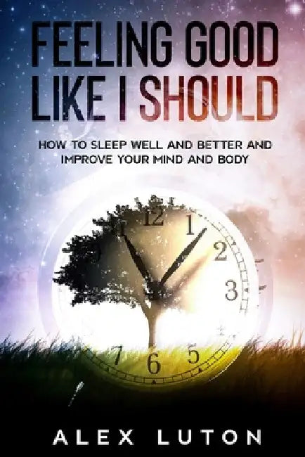 Feeling Good Like I Should: How to Sleep Better to Improve Your Mind, Body, and Life by Alex Luton