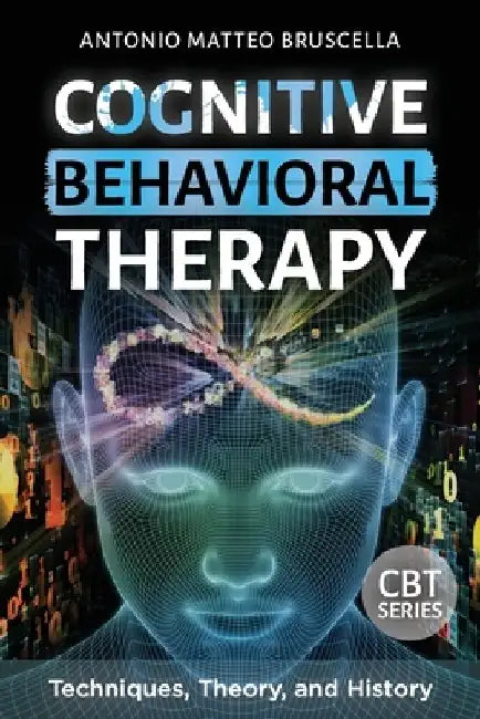 Cognitive Behavioral Therapy: Techniques, Theory, and History by Antonio Matteo Bruscella