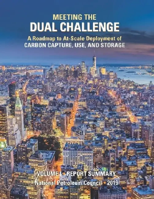Meeting the Dual Challenge: A Roadmap to At-Scale Deployment of Carbon Capture, Use, and Storage: Volume I - Report Summary by National Petroleum Council