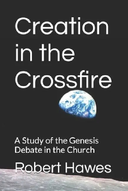 Creation in the Crossfire: A Study of the Genesis Debate in the Church by Robert Hawes