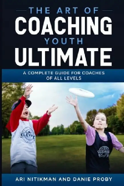 The Art Of Coaching Youth Ultimate: A Complete Guide For Coaches Of All Levels by Danie Proby