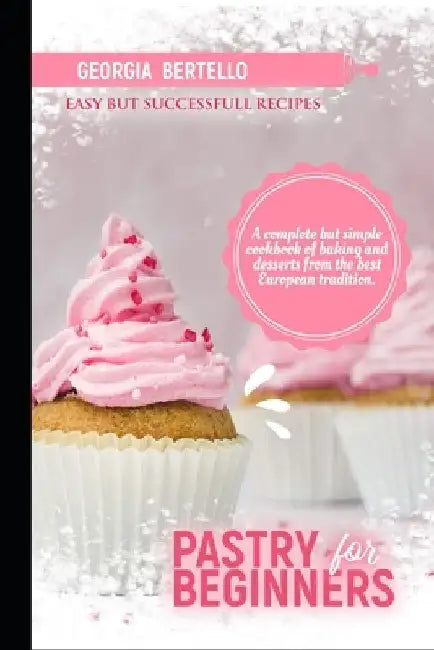 Pastry For Beginners: A complete but simple cookbook of baking and desserts from the best European tradition by Georgia Bertello