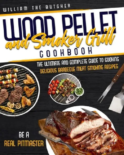 Wood Pellet and Smoker Grill Cookbook: The Ultimate and Complete Guide to Cooking Delicious Barbecue Meat Smoking Recipes. Be a Real Pitmaster by William The Butcher