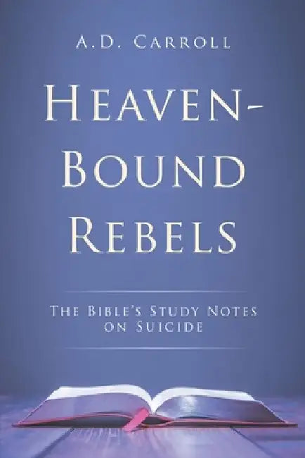 Heaven-Bound Rebels: The Bible's Study Notes on Suicide by A. D. Carroll